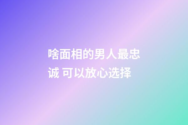 啥面相的男人最忠诚 可以放心选择